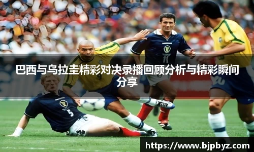 百乐博blb巴西与乌拉圭精彩对决录播回顾分析与精彩瞬间分享